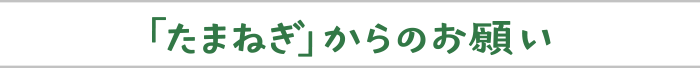 「たまねぎ」からのお願い