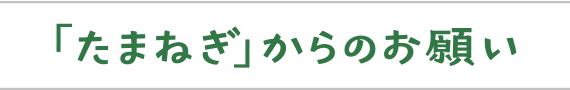 「たまねぎ」からのお願い