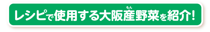 レシピで使用する大阪産野菜を紹介！